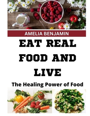 Eat Real Food and Live: The Healing Power of Food by Benjamin, Amelia