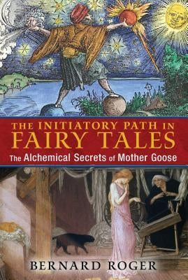 The Initiatory Path in Fairy Tales: The Alchemical Secrets of Mother Goose by Roger, Bernard