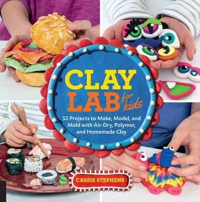 Clay Lab for Kids: 52 Projects to Make, Model, and Mold with Air-Dry, Polymer, and Homemade Clay by Stephens, Cassie
