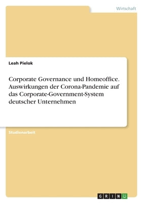 Corporate Governance und Homeoffice. Auswirkungen der Corona-Pandemie auf das Corporate-Government-System deutscher Unternehmen by Pielok, Leah