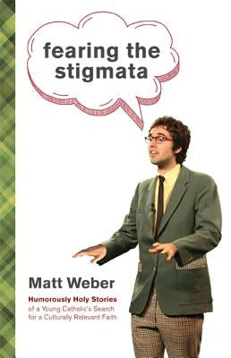 Fearing the Stigmata: Humorously Holy Stories of a Young Catholic's Search for a Culturally Relevant Faith by Weber, Matt