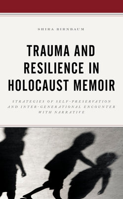 Trauma and Resilience in Holocaust Memoir: Strategies of Self-Preservation and Inter-Generational Encounter with Narrative by Birnbaum, Shira