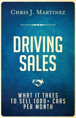 Driving Sales: What It Takes to Sell 1000+ Cars Per Month by Martinez, Chris J.