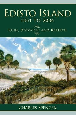 Edisto Island, 1861 to 2006: Ruin, Recovery and Rebirth by Spencer, Charles