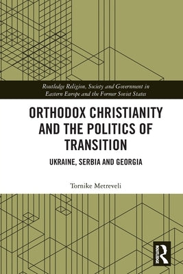 Orthodox Christianity and the Politics of Transition: Ukraine, Serbia and Georgia by Metreveli, Tornike