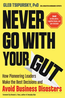 Never Go with Your Gut: How Pioneering Leaders Make the Best Decisions and Avoid Business Disasters by Tsipursky, Gleb