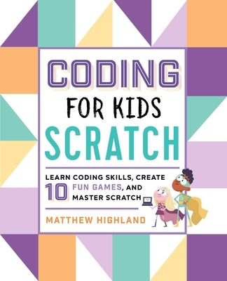 Coding for Kids: Scratch: Learn Coding Skills, Create 10 Fun Games, and Master Scratch by Highland, Matthew