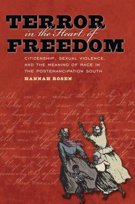 Terror in the Heart of Freedom: Citizenship, Sexual Violence, and the Meaning of Race in the Post Emancipation South by Rosen, Hannah