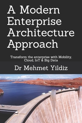 A Modern Enterprise Architecture Approach: Transform the enterprise with Mobility, Cloud, IoT & Big Data by Yildiz, Mehmet