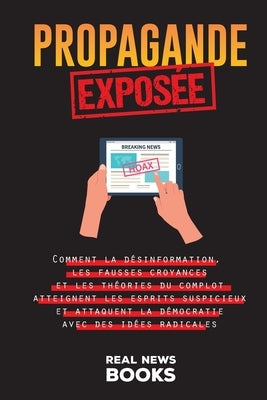 Propagande Exposée: Comment la désinformation, les fausses croyances et les théories du complot atteignent les esprits suspicieux et attaq by News Books, Real