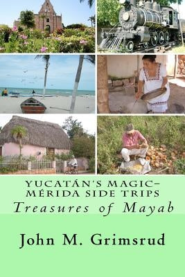 Yucatán's Magic-Mérida Side Trips: Treasures of Mayab by Grimsrud, Jane A.