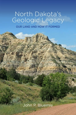 North Dakota's Geologic Legacy: Our Land and How It Formed by Bluemle, John P.