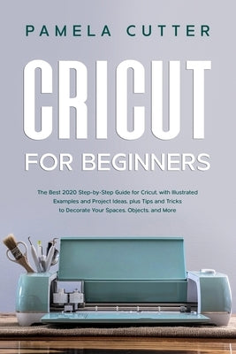 Cricut For Beginners: The Best 2020 Step-by-Step Guide for Cricut, with Illustrated Examples and Project Ideas, plus Tips and Tricks to Deco by Cutter, Pamela