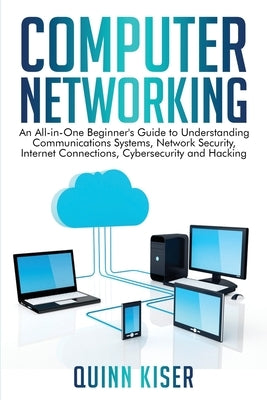 Computer Networking: An All-in-One Beginner's Guide to Understanding Communications Systems, Network Security, Internet Connections, Cybers by Kiser, Quinn