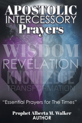 Apostolic Intercessory Prayers: WISDOM REVELATION, KNOWLEDGE, TRANSFORMATION Essential Prayers for The Times by M. Walker, Prophet Alberta