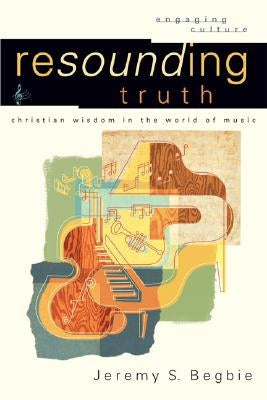Resounding Truth: Christian Wisdom in the World of Music by Begbie, Jeremy S.