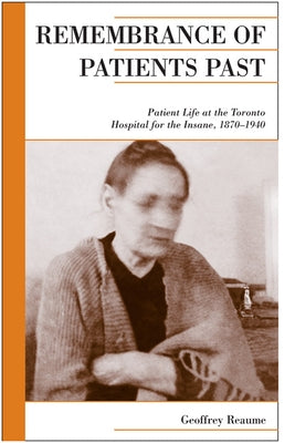 Remembrance of Patients Past: Patient Life at the Toronto Hospital for the Insane, 1870-1940 by Reaume, Geoffrey