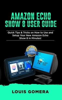 Amazon Echo Show 8 User Guide: Quick Tips & Tricks on How to Use and Setup Your New Amazon Echo Show 8 in Minutes! by Gomera, Louis