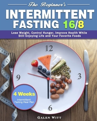 The Beginner's Intermittent Fasting 16/8: 4 Weeks Intermittent Fasting Meal Plan to Lose Weight, Control Hunger, Improve Health While Still Enjoying L by Witt, Galen