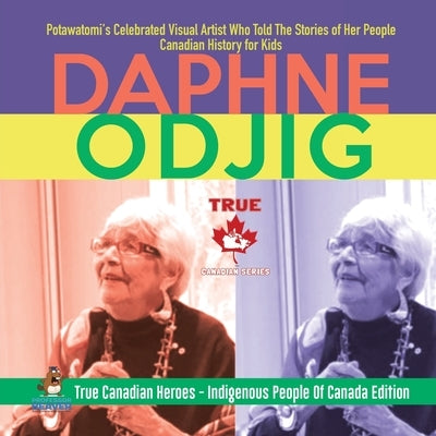 Daphne Odjig - Potawatomi's Celebrated Visual Artist Who Told The Stories of Her People Canadian History for Kids True Canadian Heroes - Indigenous Pe by Professor Beaver