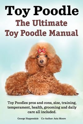 Toy Poodles. the Ultimate Toy Poodle Manual. Toy Poodles Pros and Cons, Size, Training, Temperament, Health, Grooming, Daily Care All Included. by Hoppendale, George