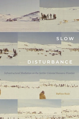Slow Disturbance: Infrastructural Mediation on the Settler Colonial Resource Frontier by Ruiz, Rafico