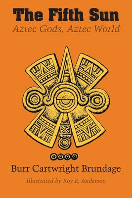 The Fifth Sun: Aztec Gods, Aztec World by Brundage, Burr Cartwright