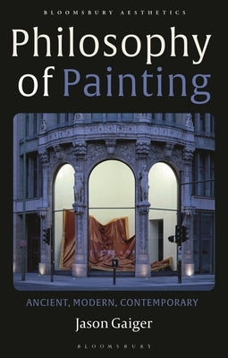 Philosophy of Painting: Ancient, Modern, Contemporary by Gaiger, Jason