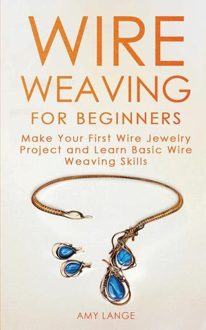 Wire Weaving for Beginners: Make Your First Wire Jewelry Project and Learn Basic Wire Weaving Skills by Lange, Amy