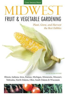 Midwest Fruit & Vegetable Gardening: Plant, Grow, and Harvest the Best Edibles - Illinois, Indiana, Iowa, Kansas, Michigan, Minnesota, Missouri, Nebra by Elzer-Peters, Katie