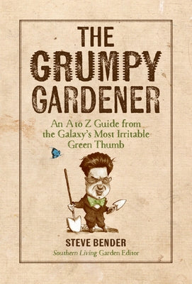 The Grumpy Gardener: An A to Z Guide from the Galaxy's Most Irritable Green Thumb by Bender, Steve