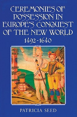 Ceremonies of Possession in Europe's Conquest of the New World, 1492-1640 by Seed, Patricia