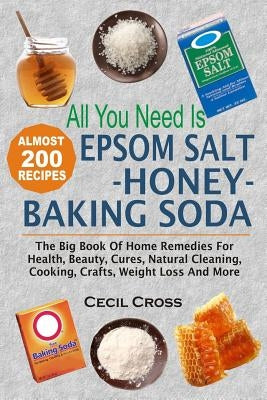All You Need is Epsom Salt, Honey And Baking Soda: The Big Book Of Home Remedies For Health, Beauty, Cures, Natural Cleaning, Cooking, Crafts, Weight by Cross, Cecil