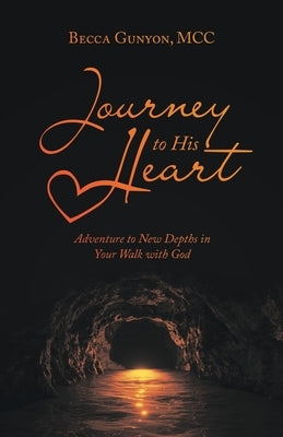 Journey to His Heart: Adventure to New Depths in Your Walk with God by Gunyon MCC, Becca