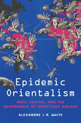 Epidemic Orientalism: Race, Capital, and the Governance of Infectious Disease by White, Alexandre I. R.