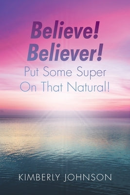 Believe! Believer! Put Some Super On That Natural! by Johnson, Kimberly