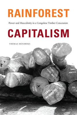 Rainforest Capitalism: Power and Masculinity in a Congolese Timber Concession by Hendriks, Thomas