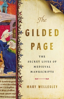 The Gilded Page: The Secret Lives of Medieval Manuscripts by Wellesley, Mary