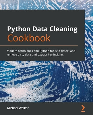 Python Data Cleaning Cookbook: Modern techniques and Python tools to detect and remove dirty data and extract key insights by Walker, Michael