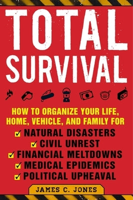 Total Survival: How to Organize Your Life, Home, Vehicle, and Family for Natural Disasters, Civil Unrest, Financial Meltdowns, Medical by Jones, James C.