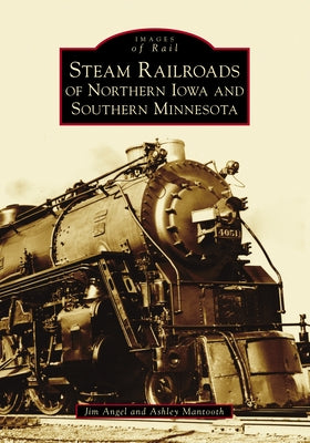 Steam Railroads of Northern Iowa and Southern Minnesota by Angel, Jim