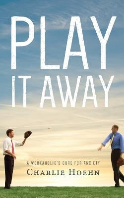 Play It Away: A Workaholic's Cure for Anxiety by Hoehn, Charlie