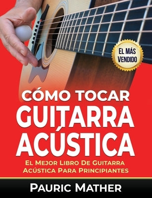 Cómo Tocar Guitarra Acu&#769;stica: El Mejor Libro De Guitarra Acústica Para Principiantes by Mather, Pauric