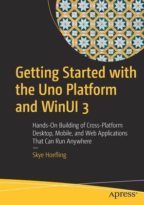 Getting Started with the Uno Platform and Winui 3: Hands-On Building of Cross-Platform Desktop, Mobile, and Web Applications That Can Run Anywhere by Hoefling, Skye