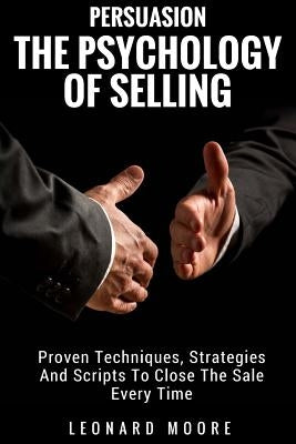 Persuasion: The Psychology Of Selling - Proven Techniques, Strategies And Scripts To Close The Sale Every Time by Moore, Leonard