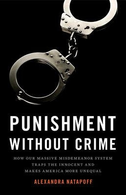 Punishment Without Crime: How Our Massive Misdemeanor System Traps the Innocent and Makes America More Unequal by Natapoff, Alexandra