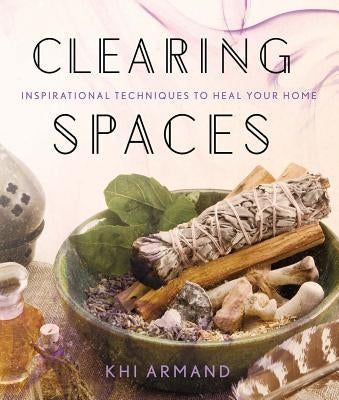 Clearing Spaces: Inspirational Techniques to Heal Your Home by Armand, Khi
