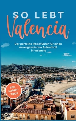 So lebt Valencia: Der perfekte Reiseführer für einen unvergesslichen Aufenthalt in Valencia - inkl. Insider-Tipps by Wallenstein, Sandra