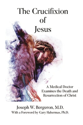 The Crucifixion of Jesus: A Medical Doctor Examines the Death and Resurrection of Christ by Bergeron, Joseph