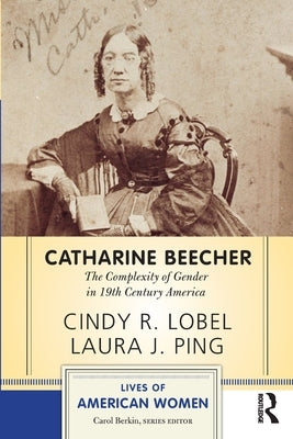 Catharine Beecher: The Complexity of Gender in Nineteenth-Century America by Lobel, Cindy R.